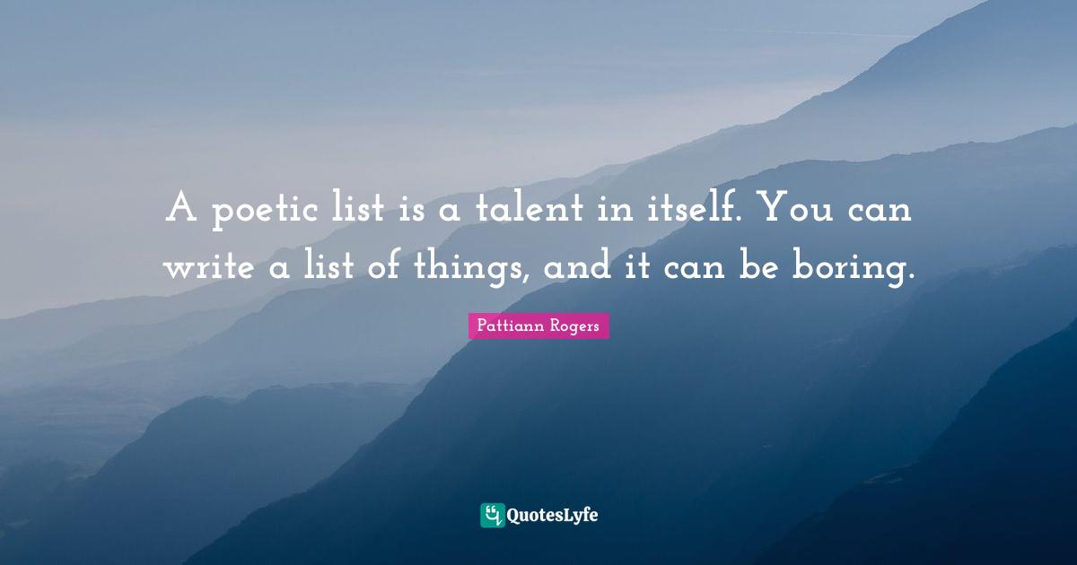 Pattiann Rogers Quotes: "A poetic list is a talent in itself. You can write a list of things, and it can be boring."