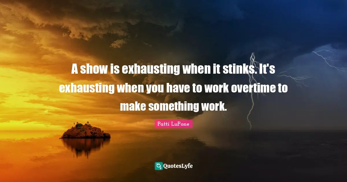 A show is exhausting when it stinks. It's exhausting when you have to work overtime to make something work.