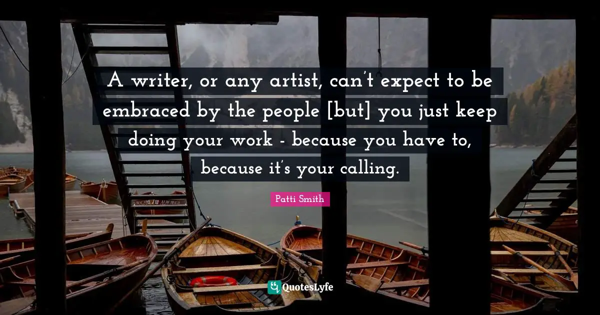 Calling People Quotes: "A writer, or any artist, can’t expect to be embraced by the people [but] you just keep doing your work - because you have to, because it’s your calling."