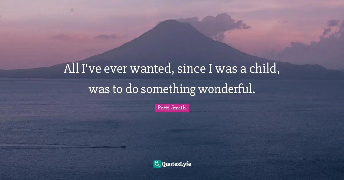 All I've ever wanted, since I was a child, was to do something wonderful.