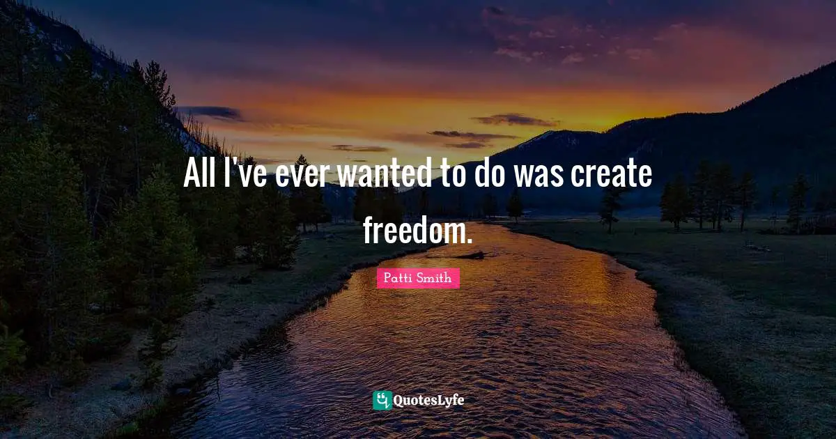 All I've ever wanted to do was create freedom.
