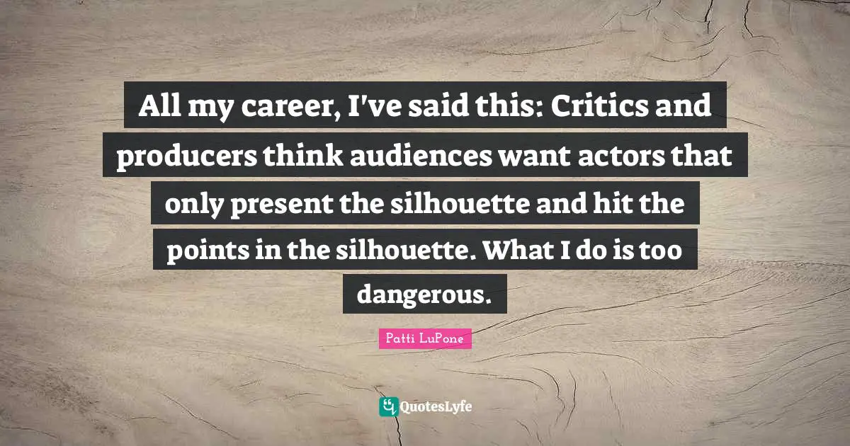 All my career, I've said this: Critics and producers think audiences want actors that only present the silhouette and hit the points in the silhouette. What I do is too dangerous.