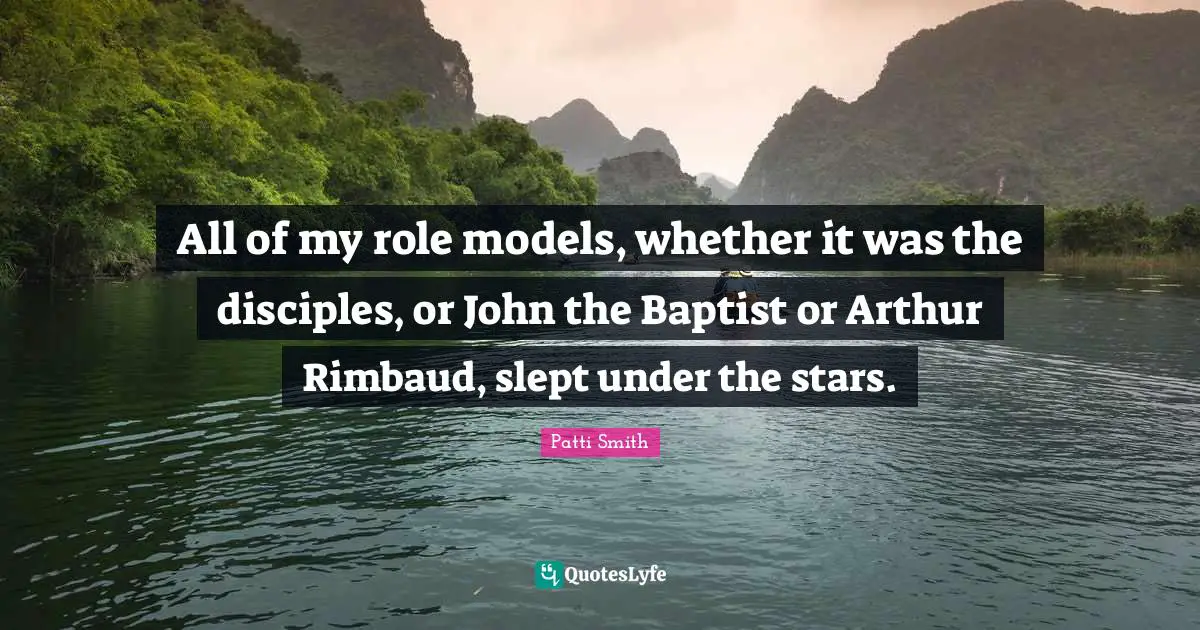 Arthur Quotes: "All of my role models, whether it was the disciples, or John the Baptist or Arthur Rimbaud, slept under the stars."
