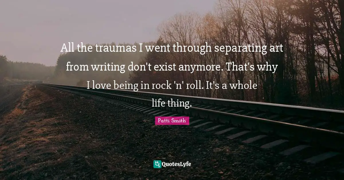 All the traumas I went through separating art from writing don't exist anymore. That's why I love being in rock 'n' roll. It's a whole life thing.