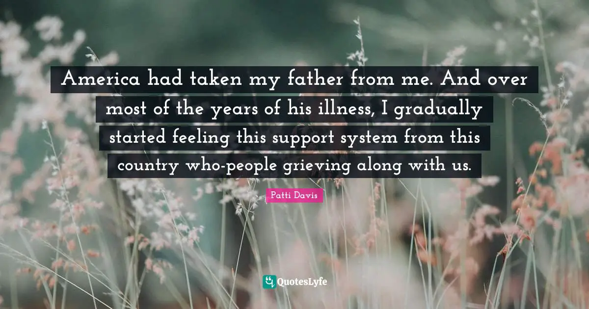 America had taken my father from me. And over most of the years of his illness, I gradually started feeling this support system from this country who-people grieving along with us.