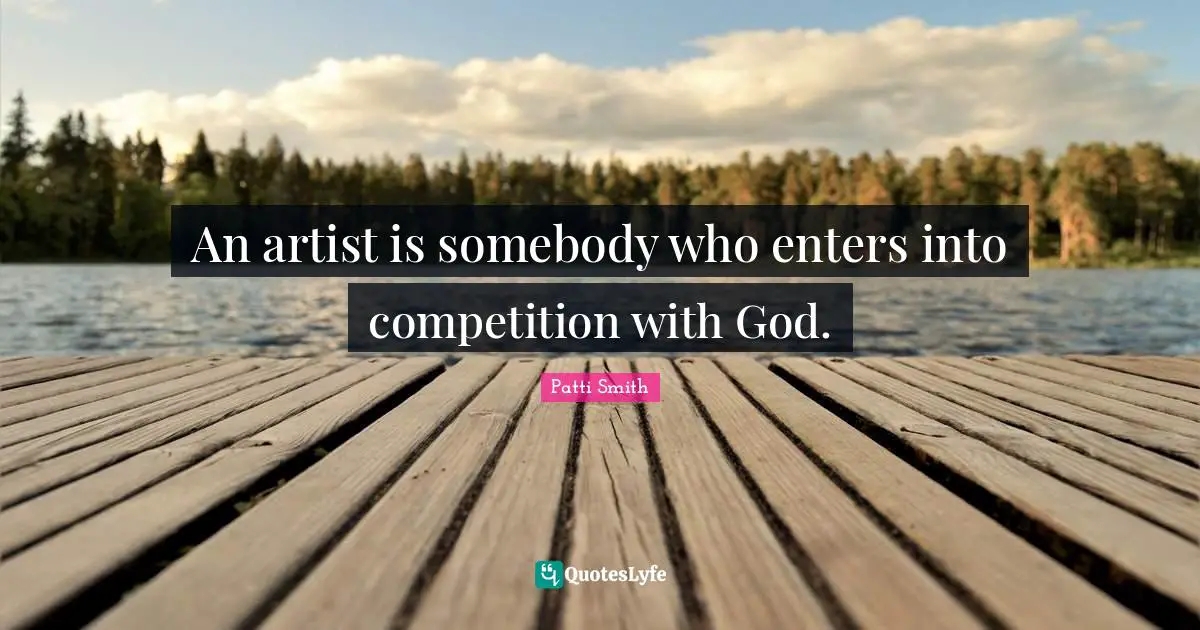 An artist is somebody who enters into competition with God.