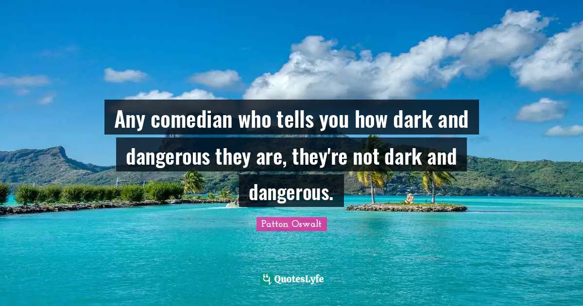 Any comedian who tells you how dark and dangerous they are, they're not dark and dangerous.