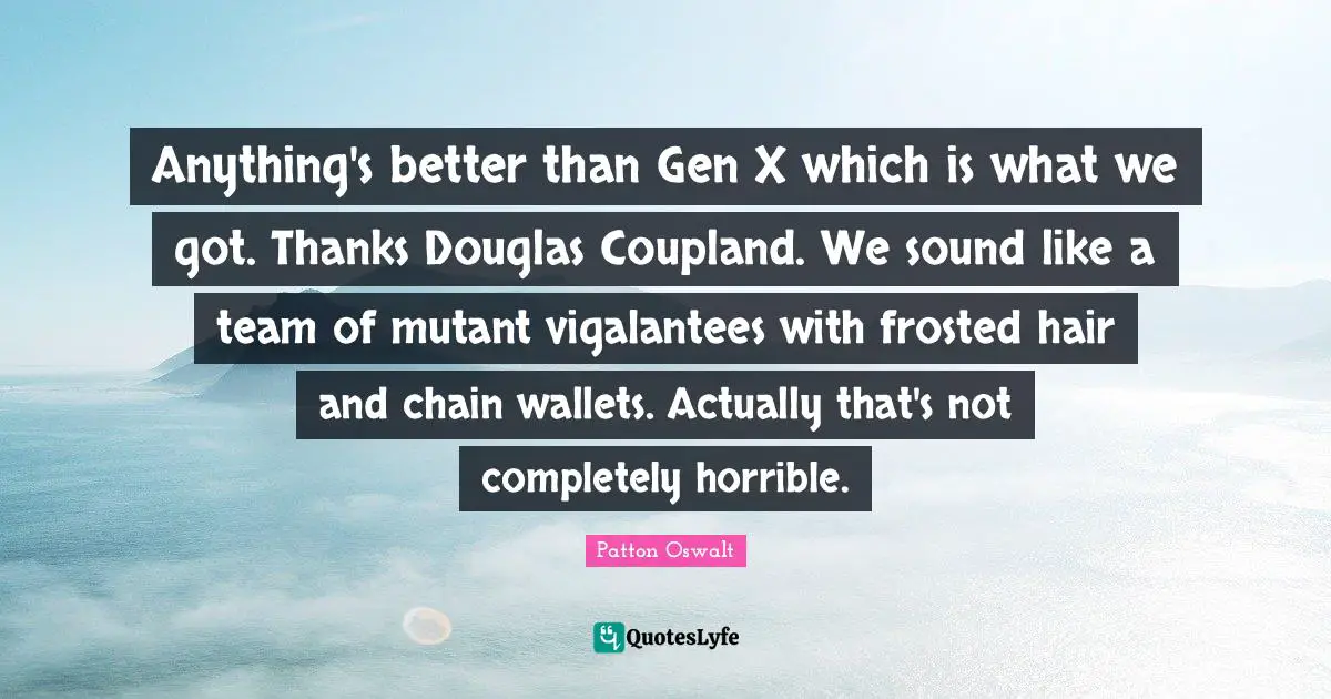 Anything's better than Gen X which is what we got. Thanks Douglas Coupland. We sound like a team of mutant vigalantees with frosted hair and chain wallets. Actually that's not completely horrible.