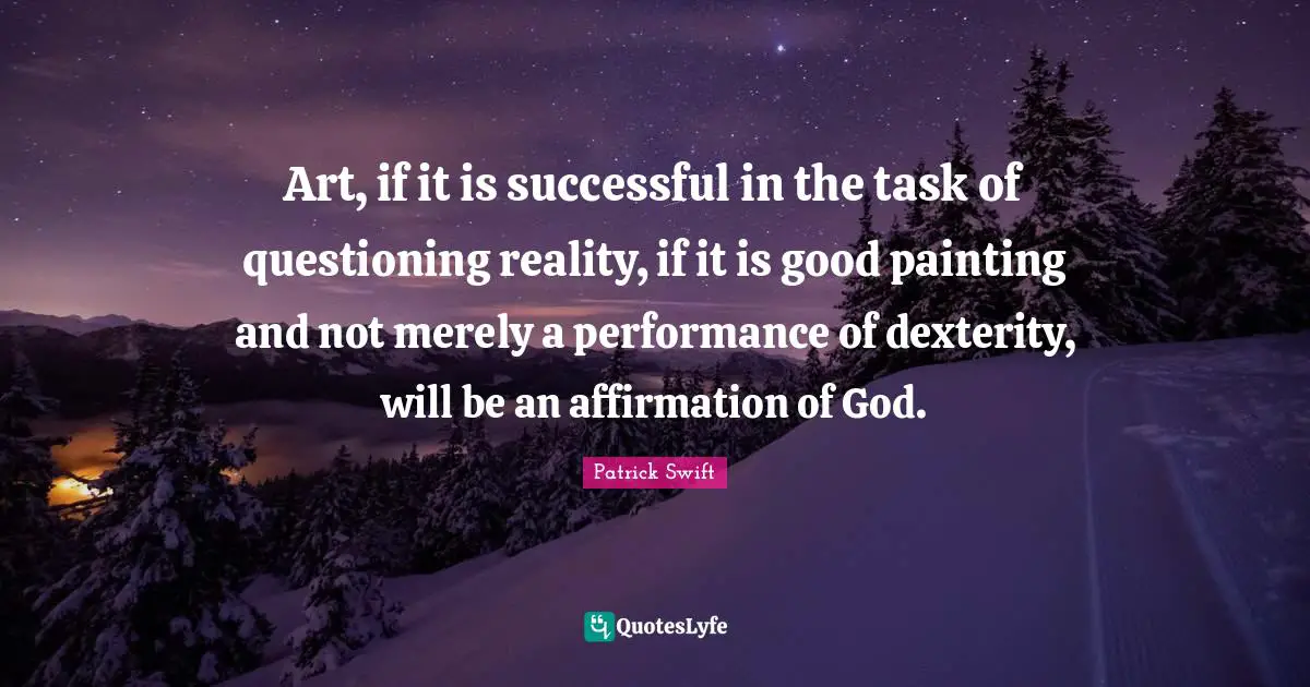 Art, if it is successful in the task of questioning reality, if it is good painting and not merely a performance of dexterity, will be an affirmation of God.