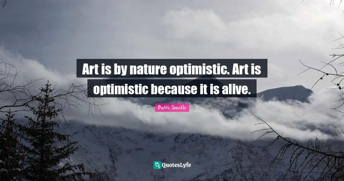 Art is by nature optimistic. Art is optimistic because it is alive.