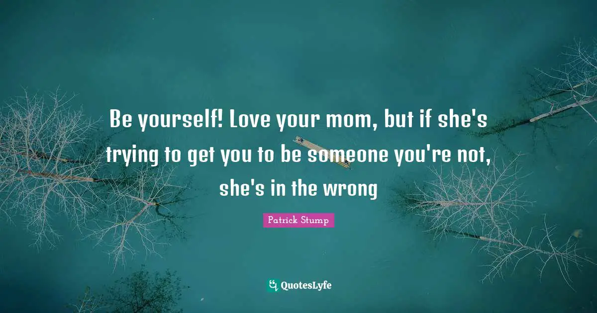 Be yourself! Love your mom, but if she's trying to get you to be someone you're not, she's in the wrong