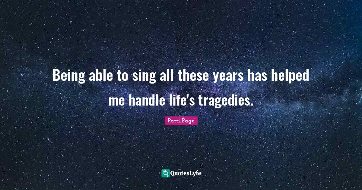 Being able to sing all these years has helped me handle life's tragedies.