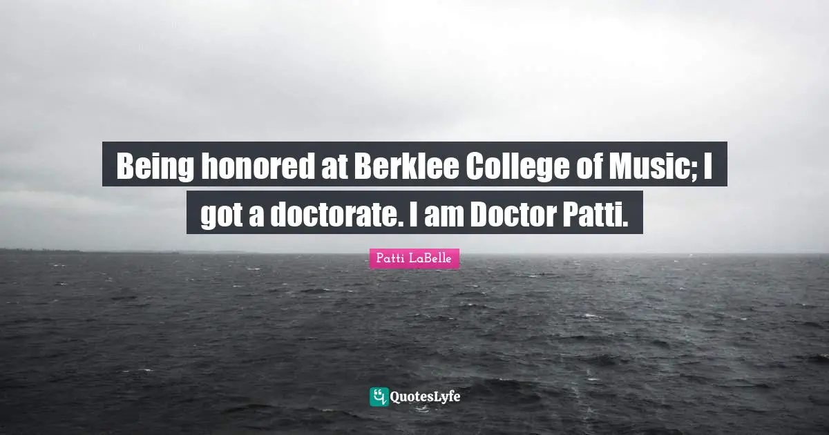 Being honored at Berklee College of Music; I got a doctorate. I am Doctor Patti.