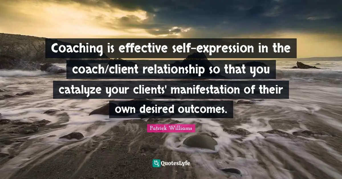 Coaching is effective self-expression in the coach/client relationship so that you catalyze your clients' manifestation of their own desired outcomes.