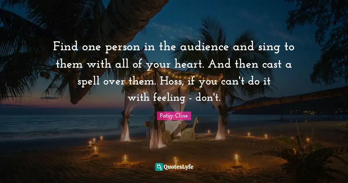 Casts Quotes: "Find one person in the audience and sing to them with all of your heart. And then cast a spell over them. Hoss, if you can't do it with feeling - don't."