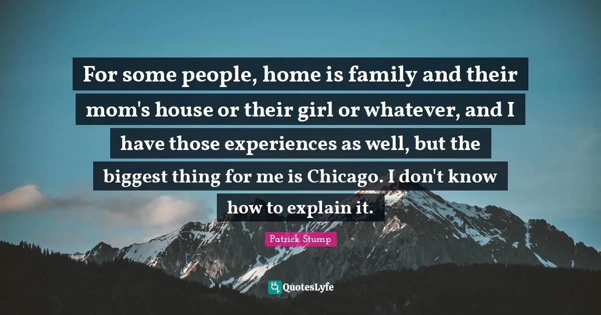 For some people, home is family and their mom's house or their girl or whatever, and I have those experiences as well, but the biggest thing for me is Chicago. I don't know how to explain it.