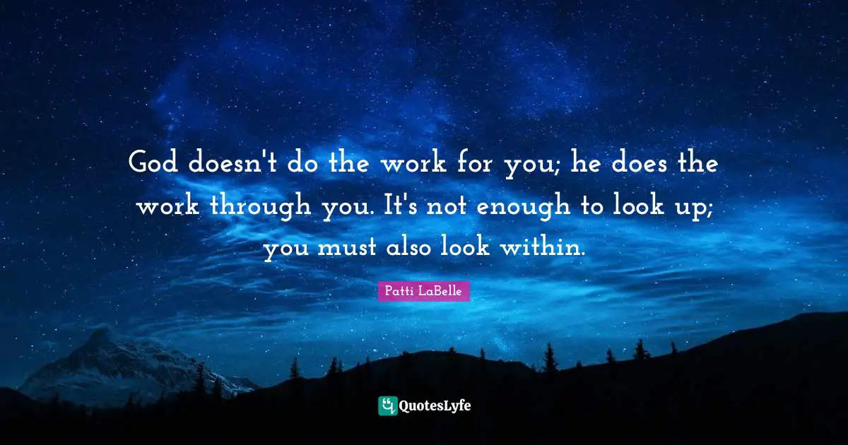 God doesn't do the work for you; he does the work through you. It's not enough to look up; you must also look within.