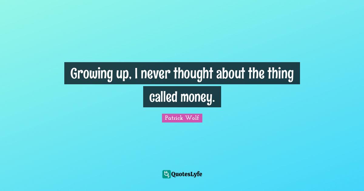 Growing up, I never thought about the thing called money.