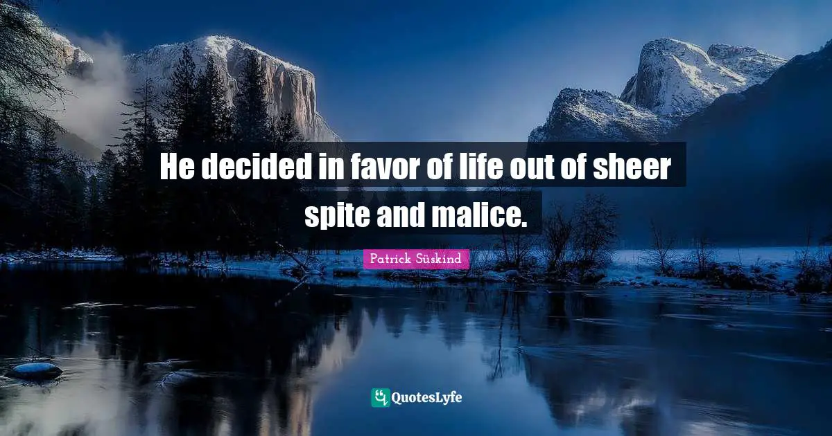 He decided in favor of life out of sheer spite and malice.