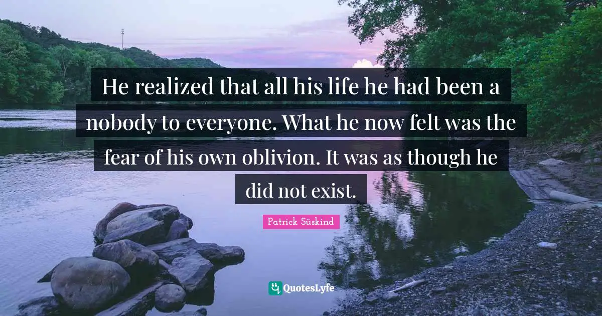 He realized that all his life he had been a nobody to everyone. What he now felt was the fear of his own oblivion. It was as though he did not exist.