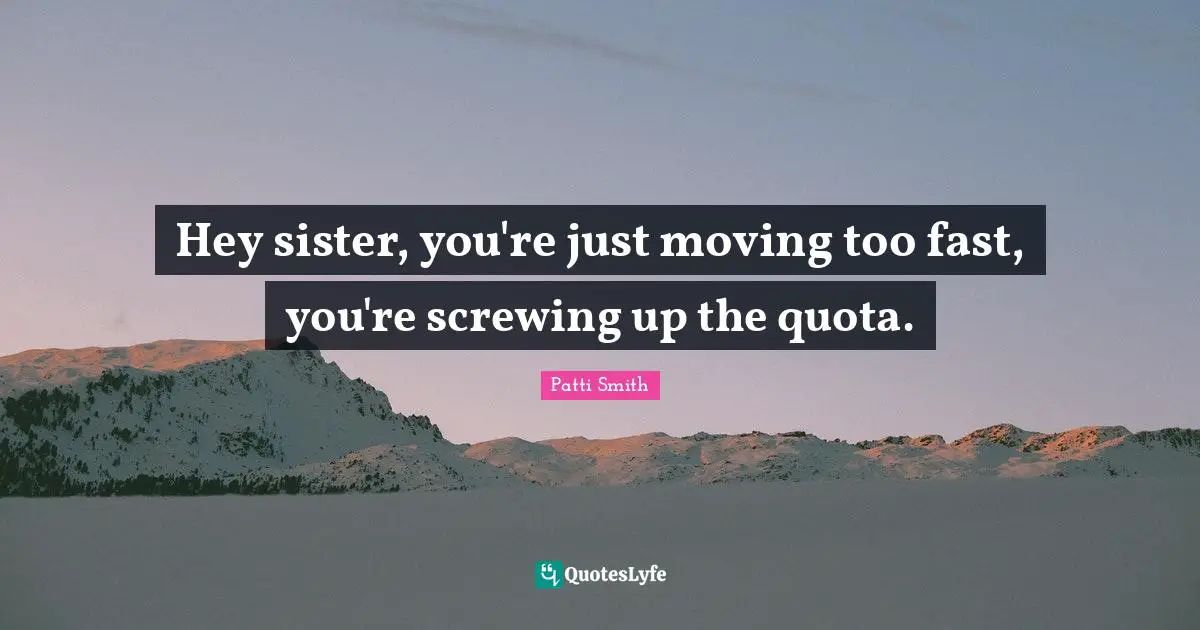 Hey sister, you're just moving too fast, you're screwing up the quota.