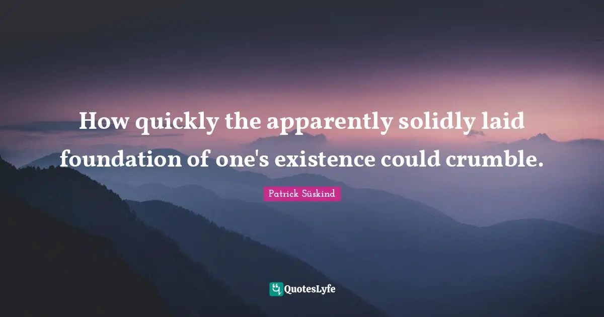 How quickly the apparently solidly laid foundation of one's existence could crumble.