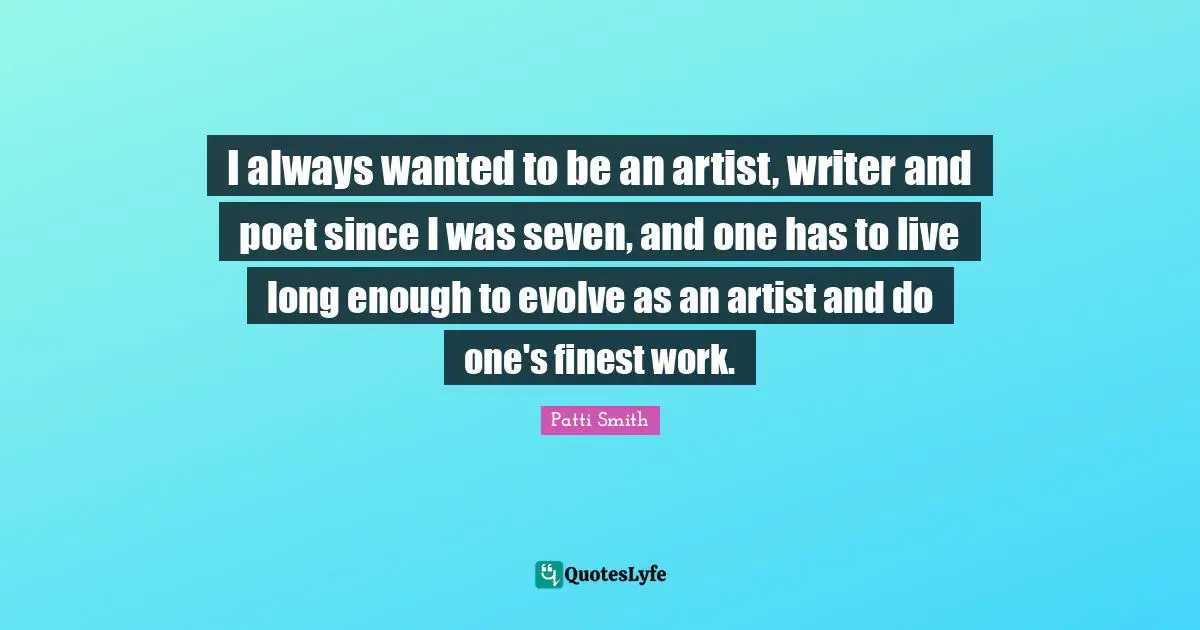 I always wanted to be an artist, writer and poet since I was seven, and one has to live long enough to evolve as an artist and do one's finest work.