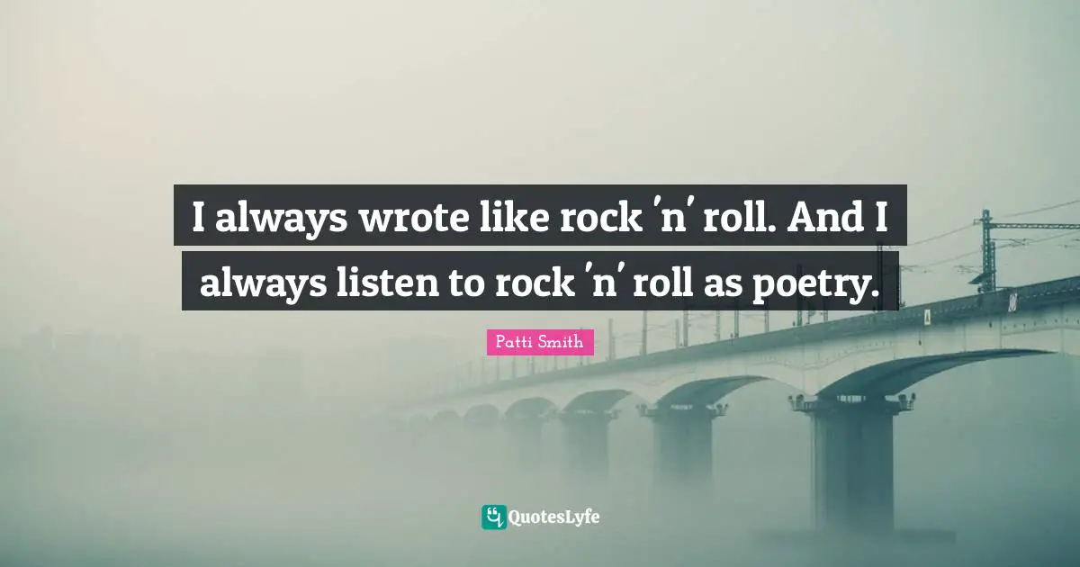 I always wrote like rock 'n' roll. And I always listen to rock 'n' roll as poetry.