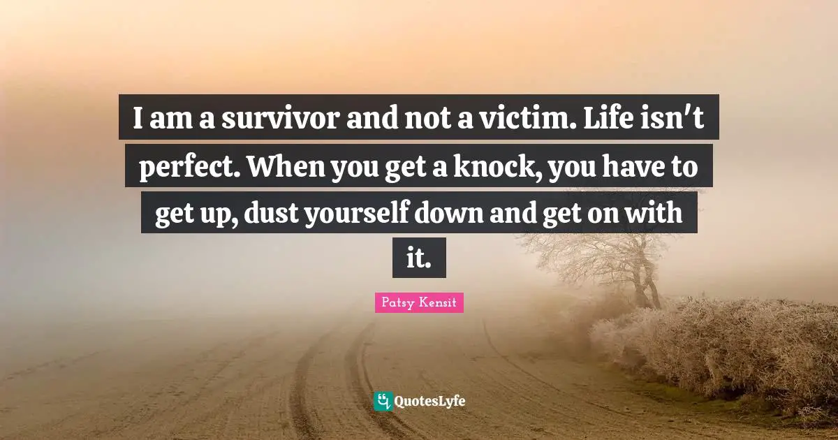 I am a survivor and not a victim. Life isn't perfect. When you get a knock, you have to get up, dust yourself down and get on with it.