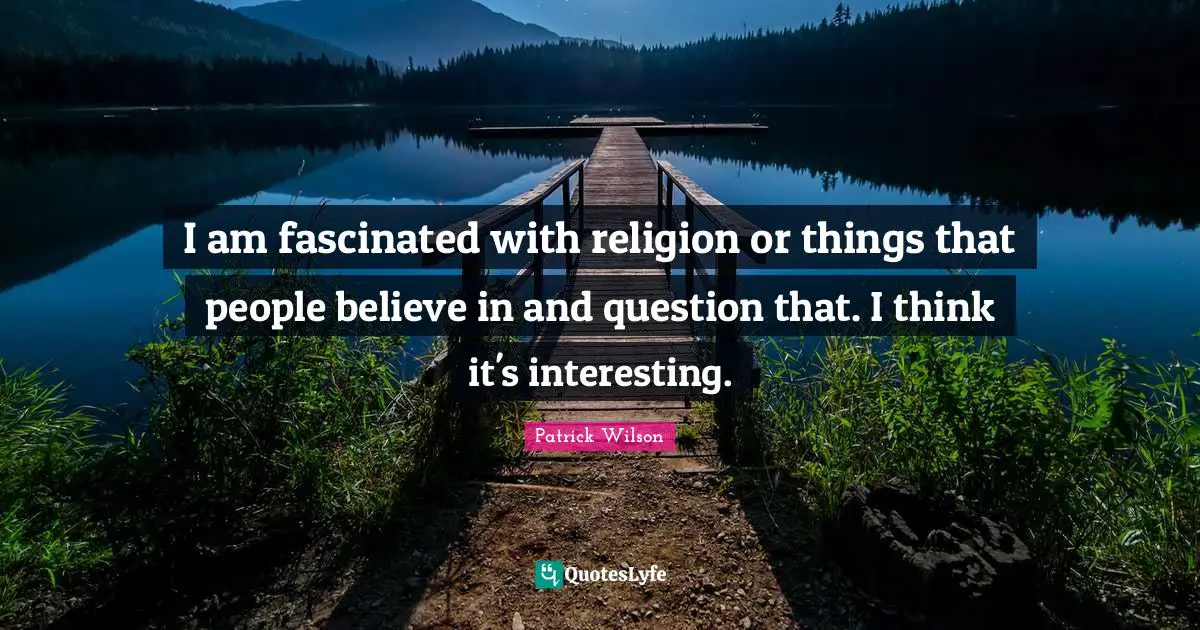 I am fascinated with religion or things that people believe in and question that. I think it's interesting.