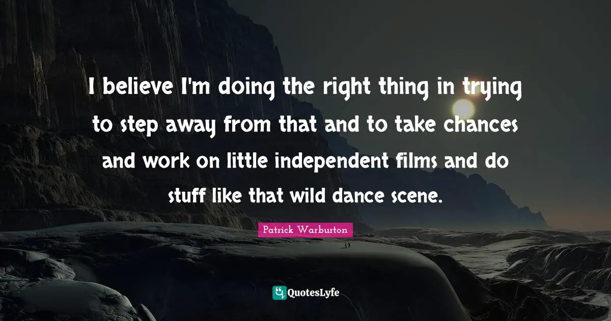 I believe I'm doing the right thing in trying to step away from that and to take chances and work on little independent films and do stuff like that wild dance scene.