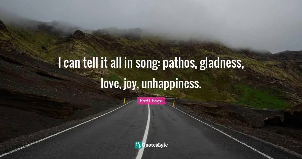 I can tell it all in song: pathos, gladness, love, joy, unhappiness.