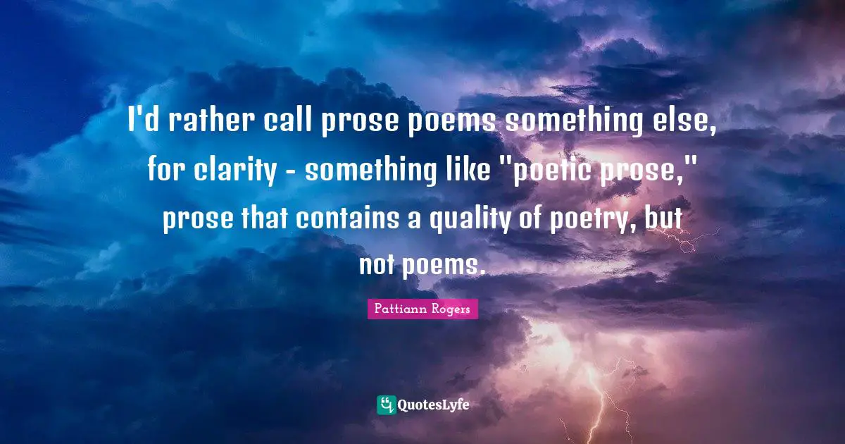 Pattiann Rogers Quotes: "I'd rather call prose poems something else, for clarity - something like "poetic prose," prose that contains a quality of poetry, but not poems."