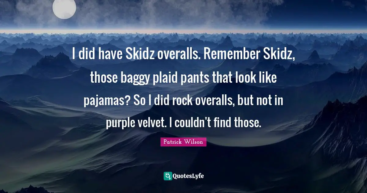 I did have Skidz overalls. Remember Skidz, those baggy plaid pants that look like pajamas? So I did rock overalls, but not in purple velvet. I couldn't find those.