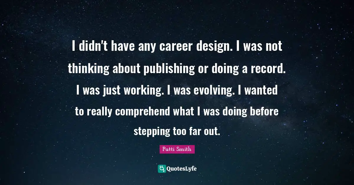I didn't have any career design. I was not thinking about publishing or doing a record. I was just working. I was evolving. I wanted to really comprehend what I was doing before stepping too far out.