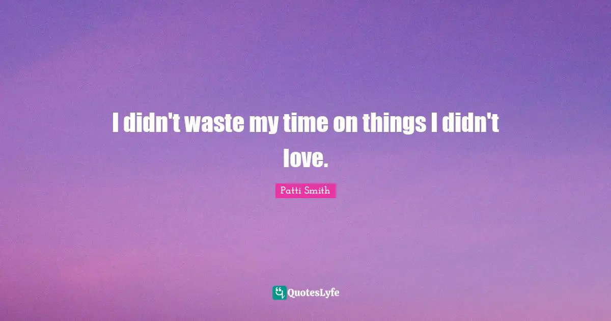 I didn't waste my time on things I didn't love.