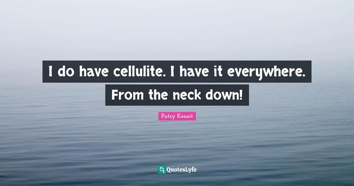 Cellulite Quotes: "I do have cellulite. I have it everywhere. From the neck down!"