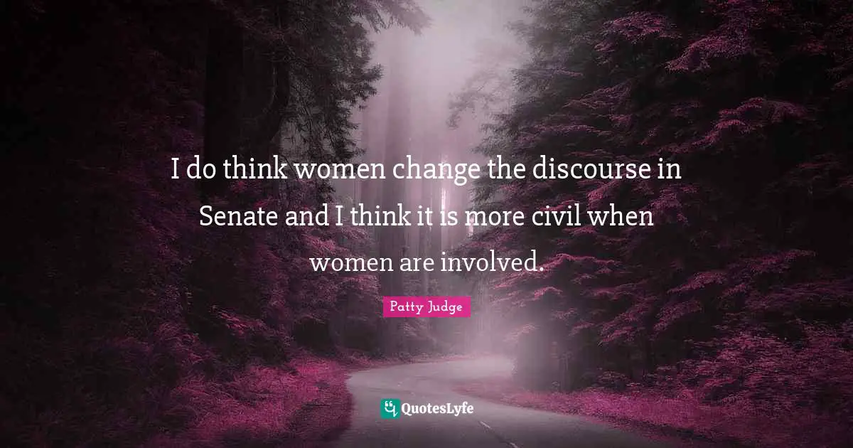 I do think women change the discourse in Senate and I think it is more civil when women are involved.