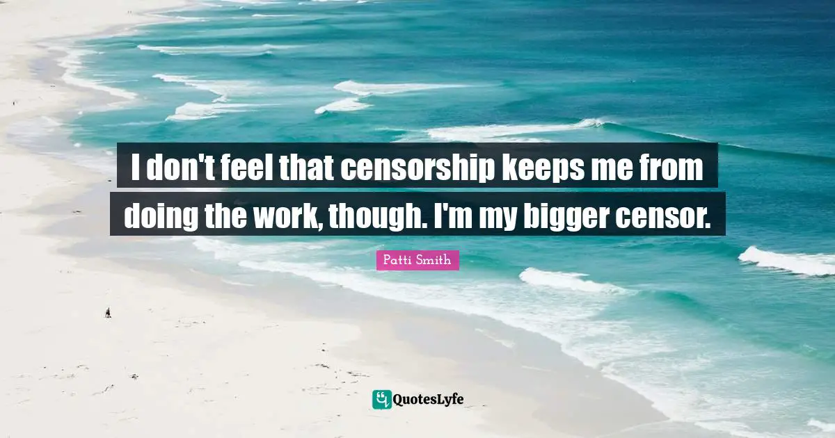 I don't feel that censorship keeps me from doing the work, though. I'm my bigger censor.