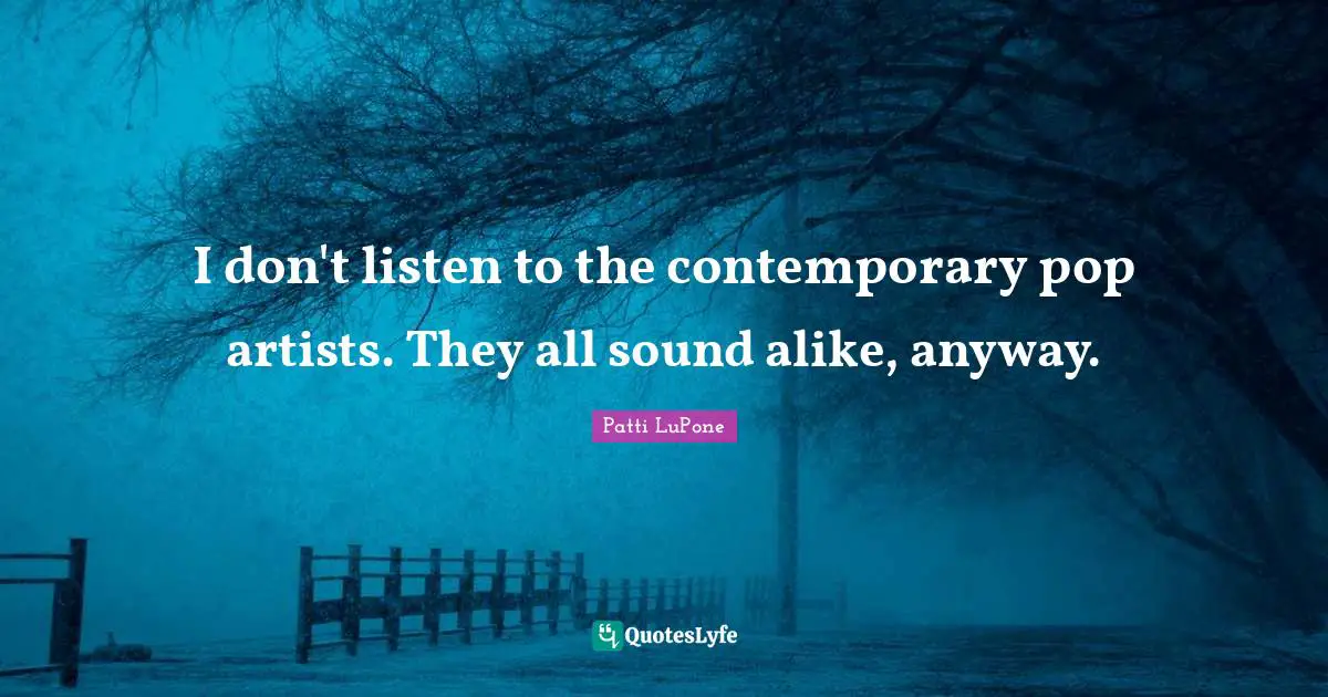 I don't listen to the contemporary pop artists. They all sound alike, anyway.