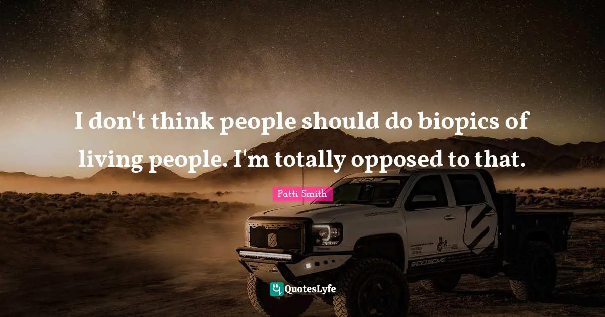 I don't think people should do biopics of living people. I'm totally opposed to that.