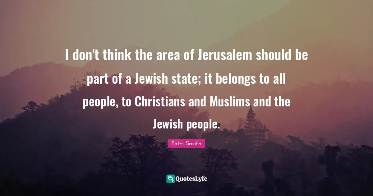 I don't think the area of Jerusalem should be part of a Jewish state; it belongs to all people, to Christians and Muslims and the Jewish people.