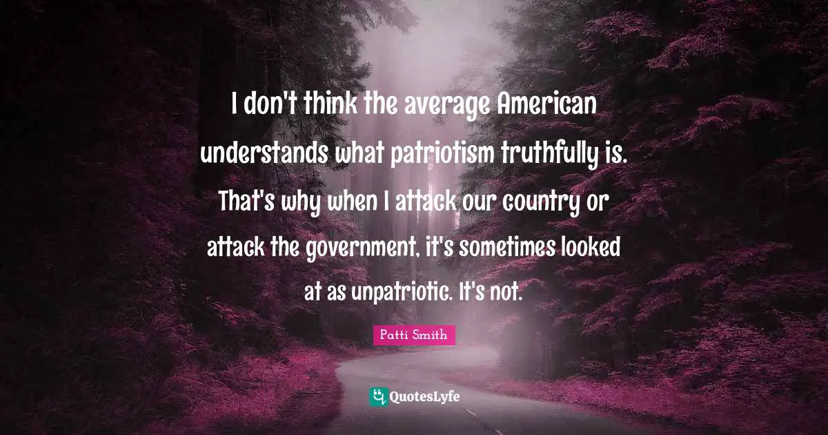 I don't think the average American understands what patriotism truthfully is. That's why when I attack our country or attack the government, it's sometimes looked at as unpatriotic. It's not.