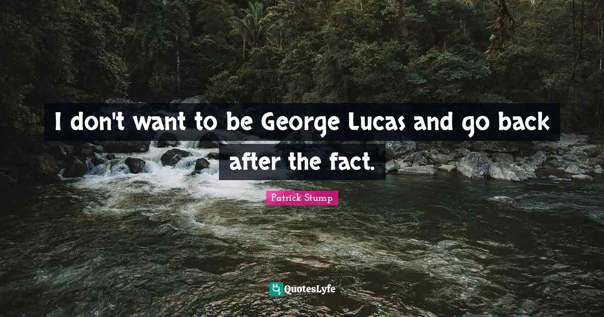I don't want to be George Lucas and go back after the fact.