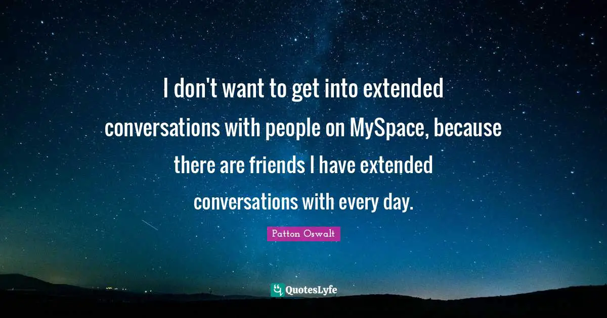 I don't want to get into extended conversations with people on MySpace, because there are friends I have extended conversations with every day.