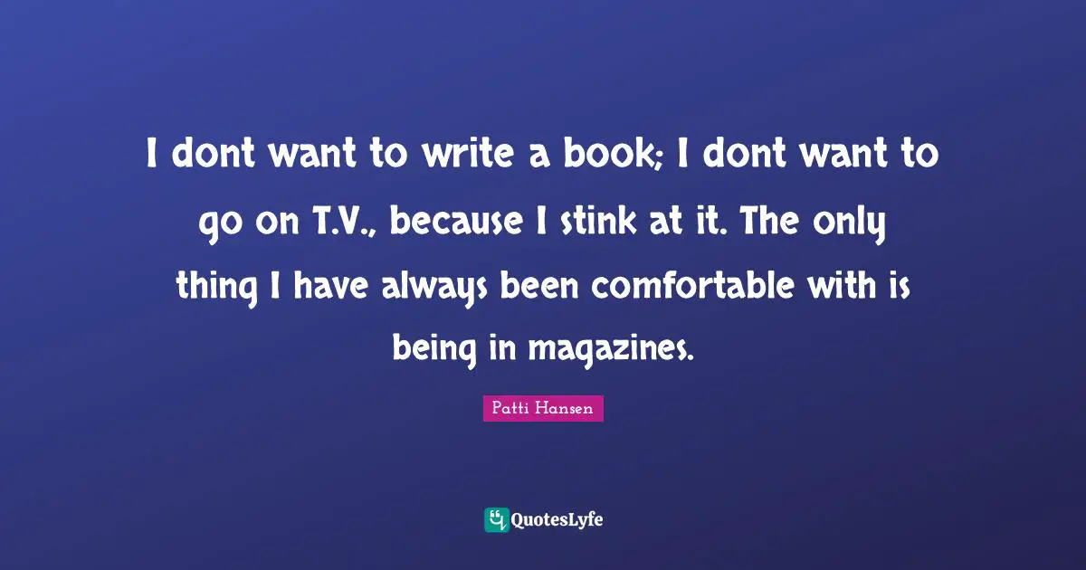 Patti Hansen Quotes: "I dont want to write a book; I dont want to go on T.V., because I stink at it. The only thing I have always been comfortable with is being in magazines."