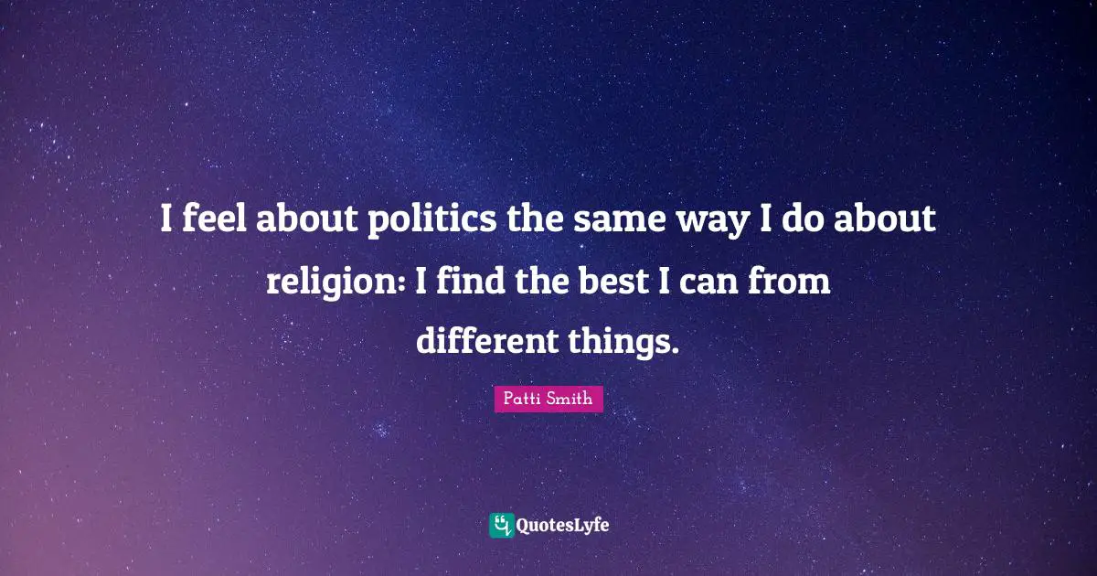 I feel about politics the same way I do about religion: I find the best I can from different things.