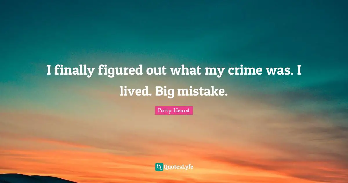 Patty Hearst Quotes: I finally figured out what my crime was. I lived. Big mistake.