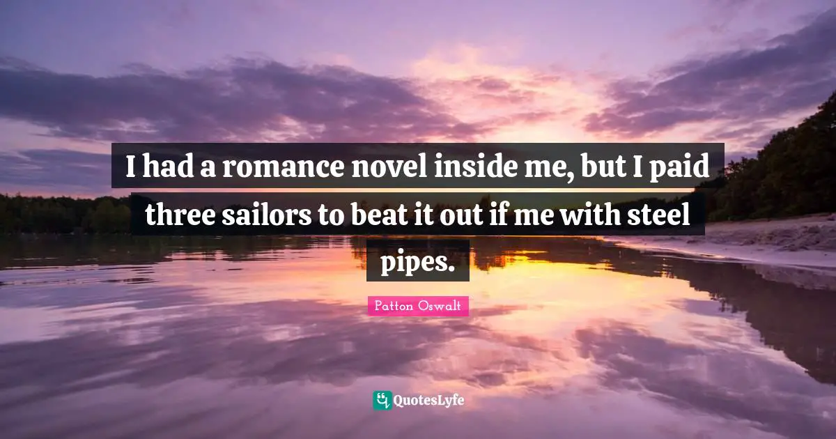 I had a romance novel inside me, but I paid three sailors to beat it out if me with steel pipes.
