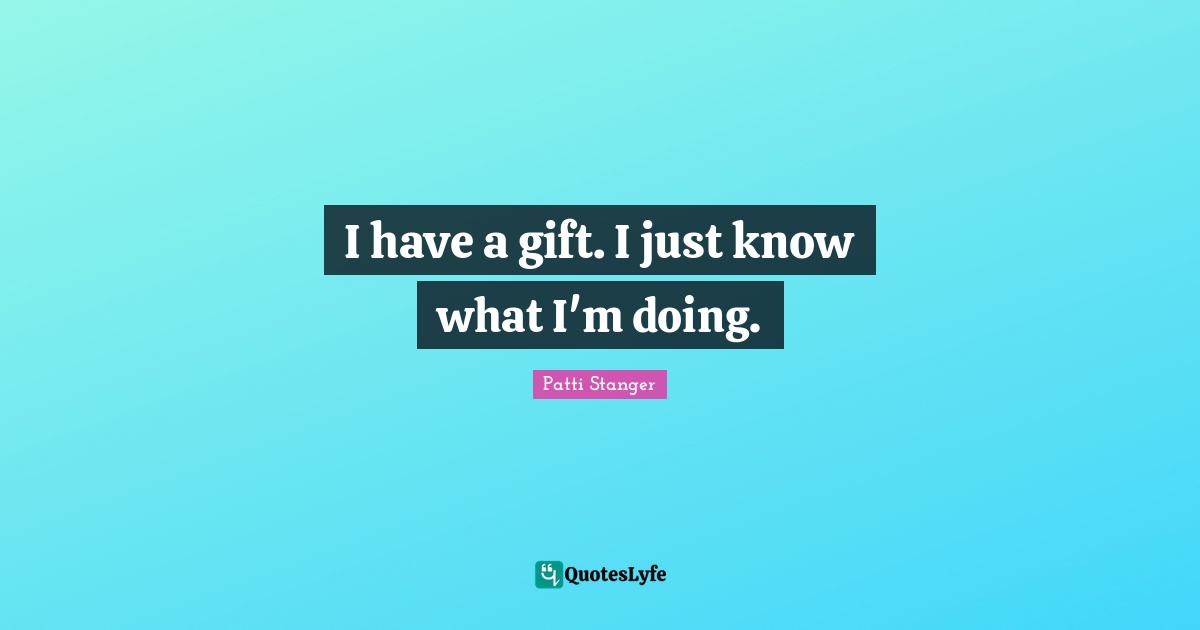 I have a gift. I just know what I'm doing.